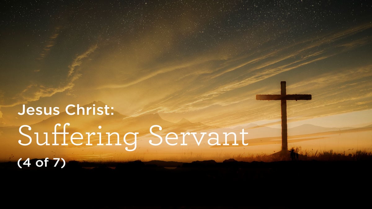 Jesus Christ: Suffering Servant (4 of 7)