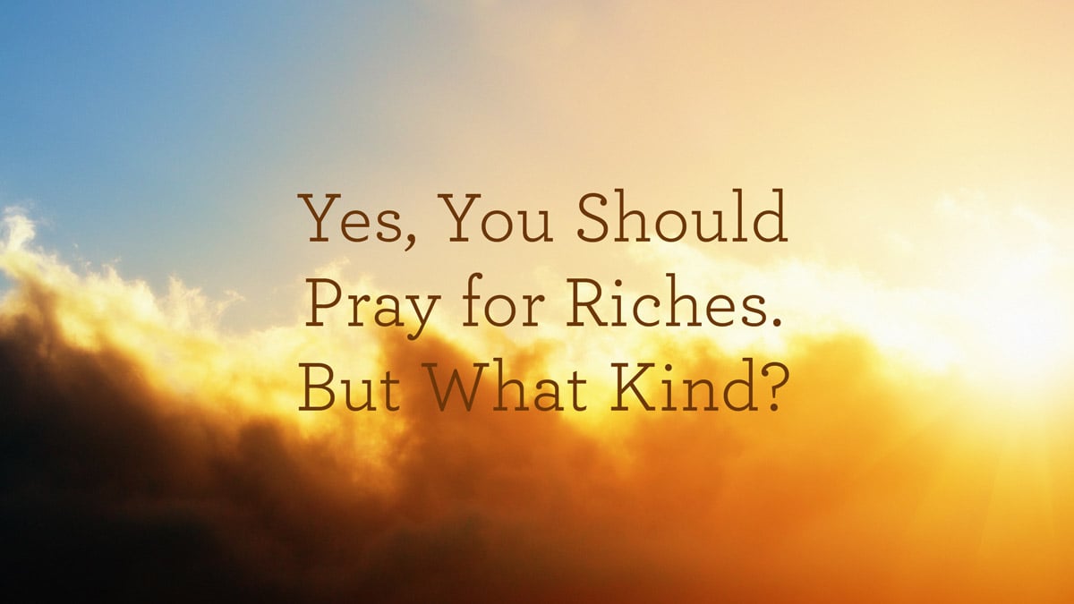 Yes, You Should Pray for Riches. But What Kind?