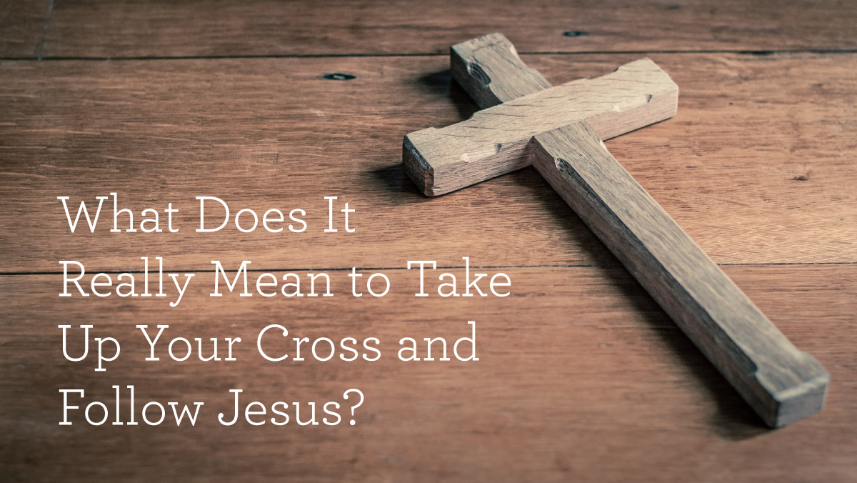 What Does It Really Mean To Take Up Your Cross And Follow Jesus?