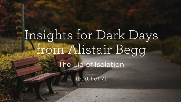Insights for Dark Days from Alistair Begg: The Lie of Isolation (Part 1 of 7)