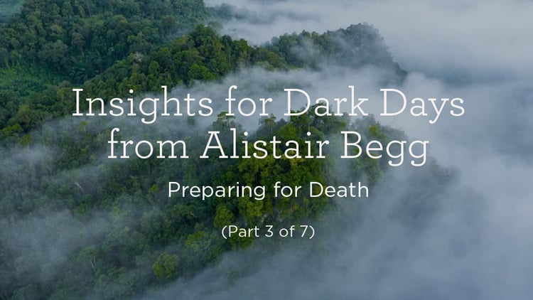 Insights for Dark Days from Alistair Begg: Preparing for Death (Part 3 of 7)