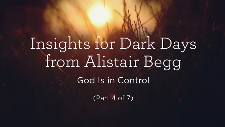 Insights for Dark Days from Alistair Begg: God Is in Control (Part 4 of 7)