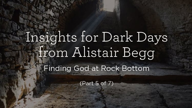 Insights for Dark Days from Alistair Begg: Finding God at Rock Bottom (Part 5 of 7)