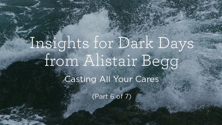 Insights for Dark Days from Alistair Begg: Casting All Your Cares (Part 6 of 7)
