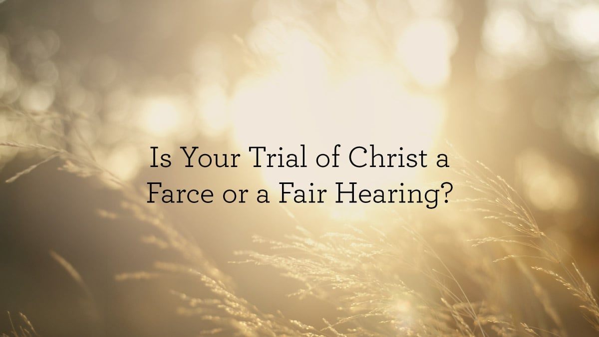 Is Your Trial of Christ a Farce or a Fair Hearing?