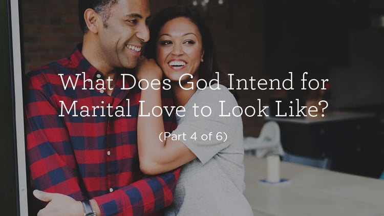 What Does God Intend for Marital Love to Look Like? (Part 4 of 6)