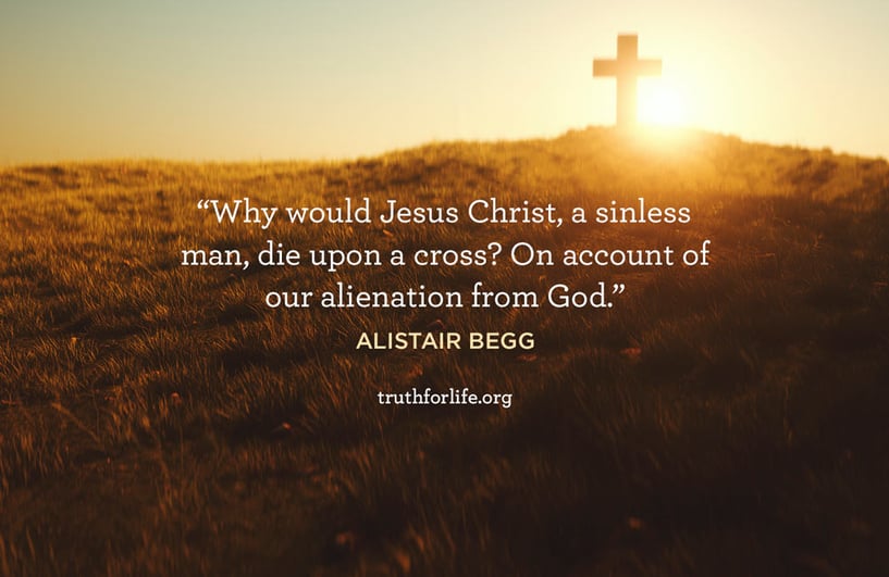 Why would Jesus Christ, a sinless man, die upon a cross? On account of our alienation from God. - Alistair Begg