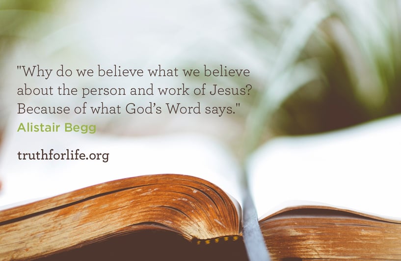 Why do we believe what we believe about the person and work of Jesus? Because of what God's Word says. - Alistair Begg