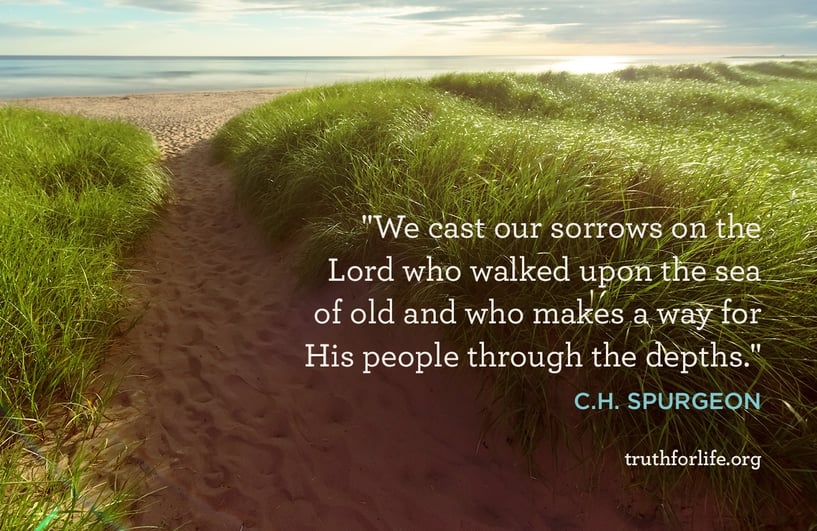 We cast our sorrows on the Lord who walked upon the sea of old and who makes a way for His people through the depths. - C.H. Spurgeon