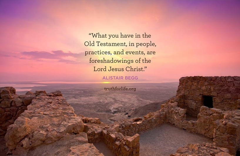What you have in the Old Testament, in people, practices, and events, are foreshadowings of the Lord Jesus Christ. - Alistair Begg