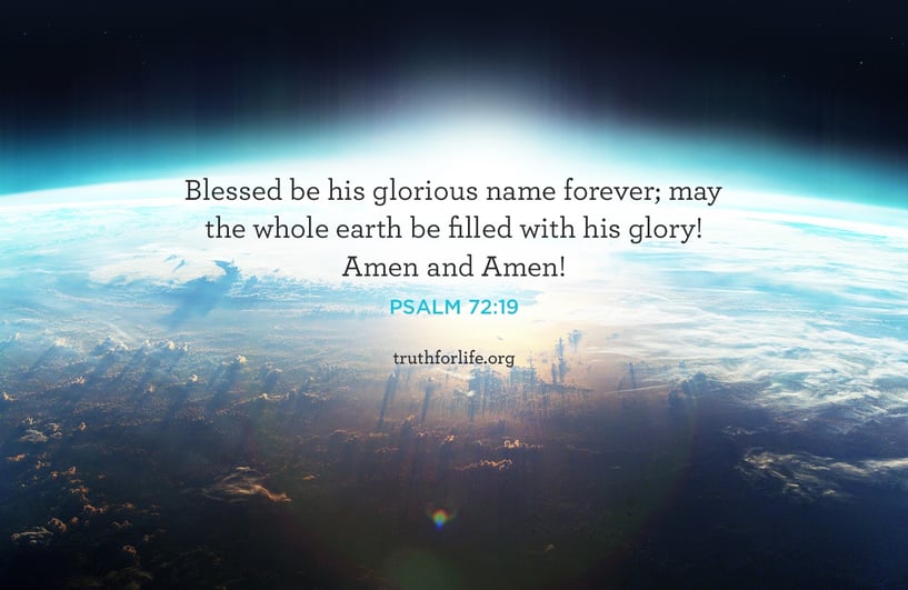 Blessed be his glorious name forever; may the whole earth be filled with his glory! Amen and Amen! - Psalm 72:19