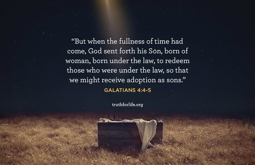 But when the fullness of time had come, God sent forth his Son, born of woman, born under the law, to redeem those who were under the law, so that we might receive adoption as sons. - Galatians 4:4-5
