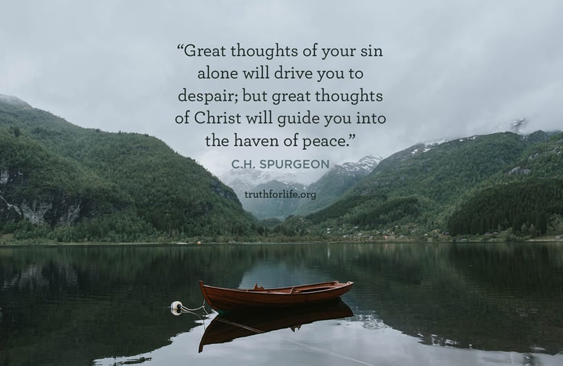 Great thoughts of your sin alone will drive you to despair; but great thoughts of Christ will guide you into the haven of peace. - C.H. Spurgeon