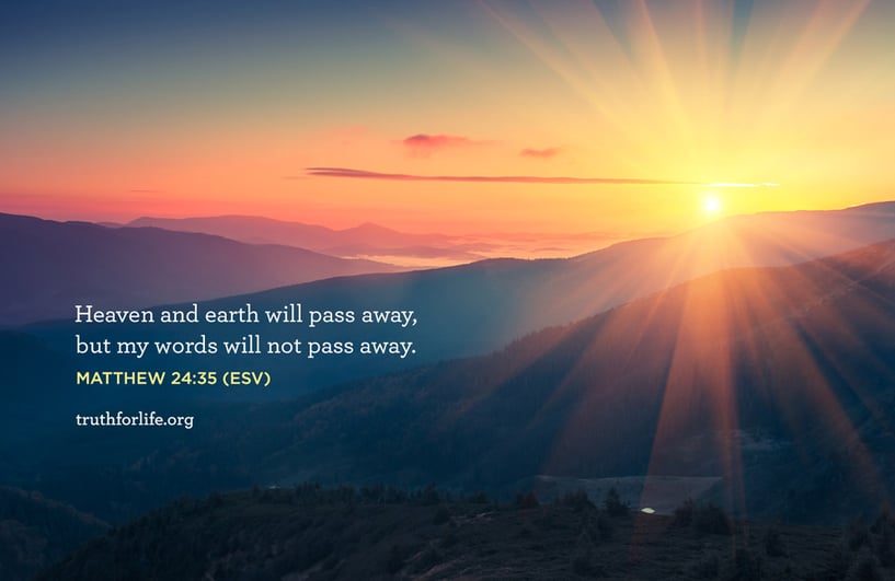 Heaven and earth will pass away, but my words will not pass away - Matthew 24:35