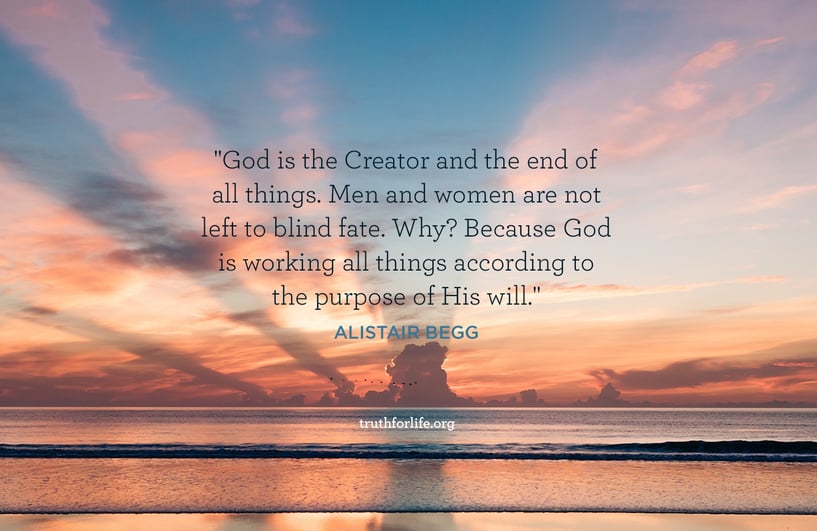 God is the Creator and the end of all things. Men and women are not left to blind fate. Why? Because God is working all things according to the purpose of His will. - Alistair Begg