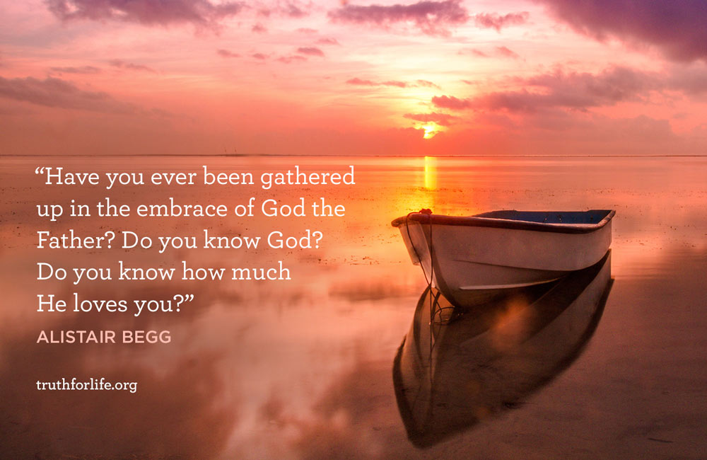 Have you ever been gathered up in the embrace of God the Father? Do you know God? Do you know how much He loves you? - Alistair Begg