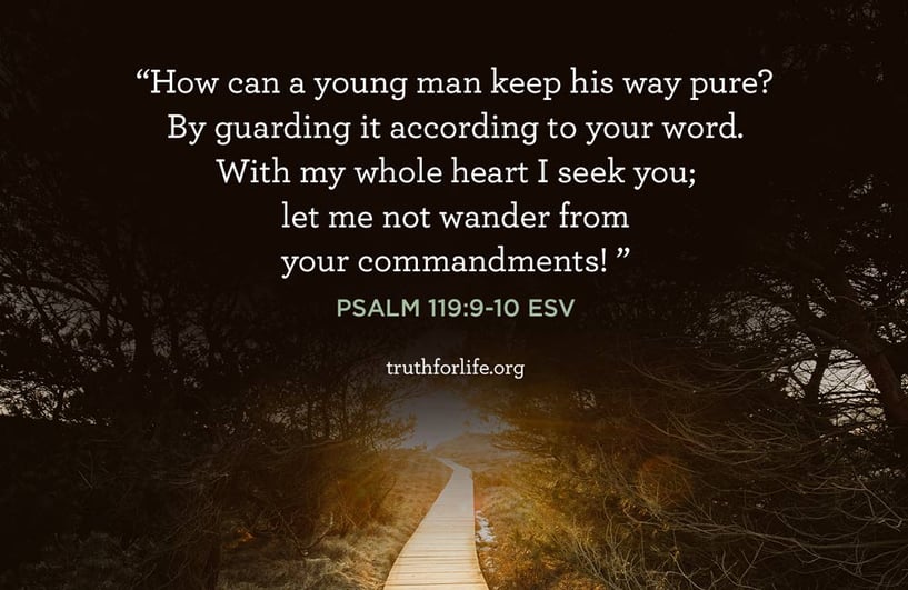 How can a young man keep his way pure?  By guarding it according to your word.  With my whole heart I seek you;  let me not wander from your commandments!  - Psalm 119:9–10 ESV