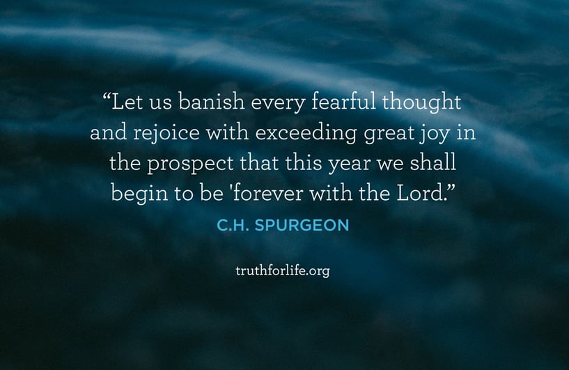 Let us banish every fearful thought and rejoice with exceeding great joy in the prospect that this year we shall begin to be 'forever with the Lord.' - C.H. Spurgeon