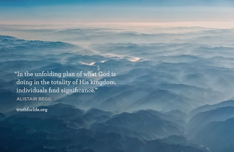 In the unfolding plan of what God is doing in the totality of His kingdom, individuals find significance. - Alistair Begg