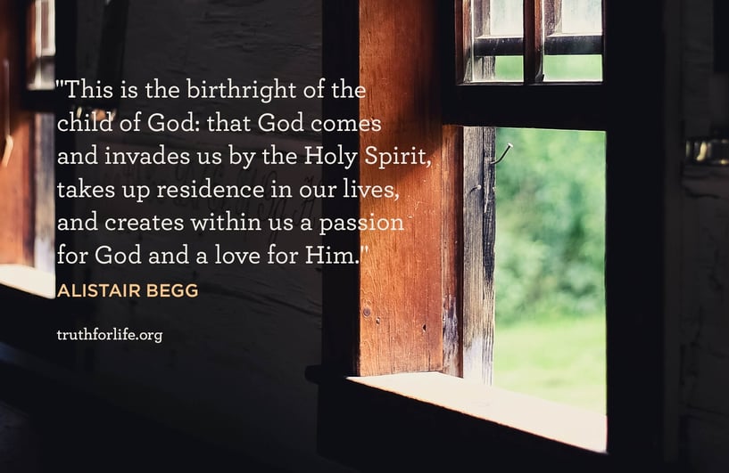 This is the birthright of the child of God: that God comes and invades us by the Holy Spirit, takes up residence in our lives, and creates within us a passion for God and a love for Him. - Alistair Begg