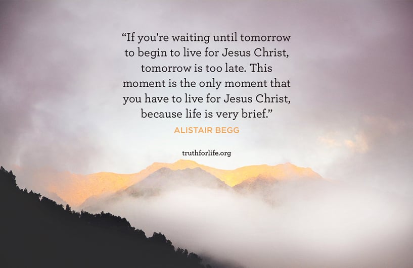 If you're waiting until tomorrow to begin to live for Jesus Christ, tomorrow is too late. This moment is the only moment that you have to live for Jesus Christ, because life is very brief. - Alistair Begg