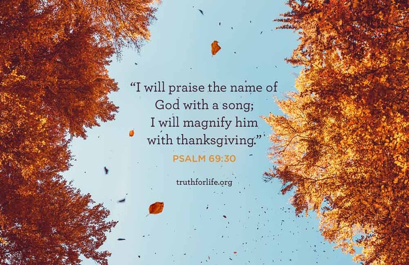 I will praise the name of God with a song; I will magnify him with thanksgiving. - Psalm 69:30