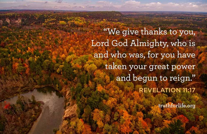 We give thanks to you, Lord God Almighty, who is and who was, for you have taken your great power and begun to reign. - Revelation 11:17
