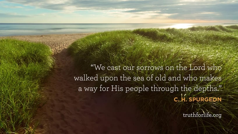 We cast our sorrows on the Lord who walked upon the sea of old and who makes a way for His people through the depths. - C. H. Spurgeon