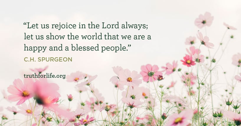 Let us rejoice in the Lord always; let us show the world that we are a happy and a blessed people. - C.H. Spurgeon