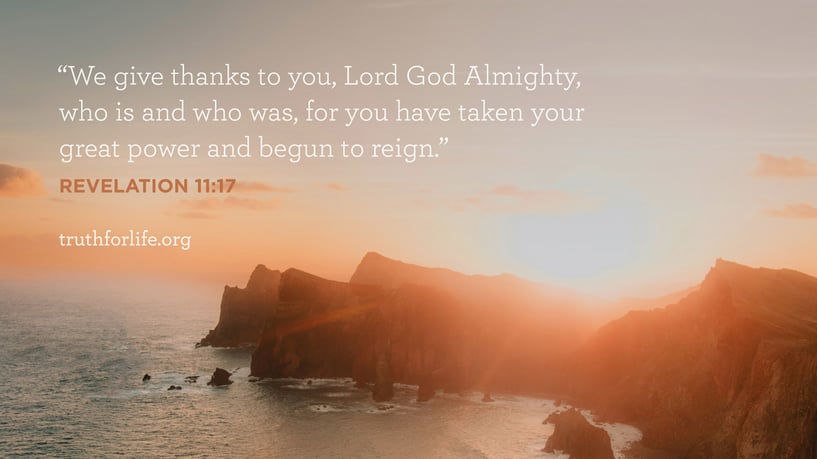 We give thanks to you, Lord God Almighty, who is and who was, for you have taken your great power and begun to reign. - Revelation 11:17