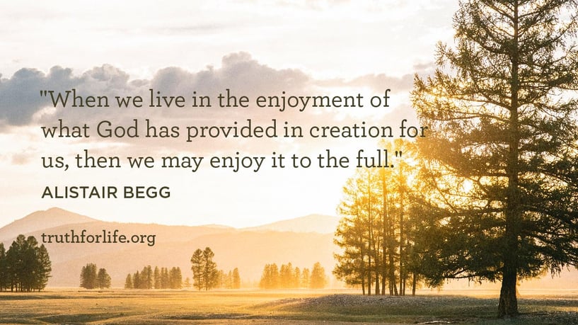 When we live in the enjoyment of what God has provided in creation for us, then we may enjoy it to the full. - Alistair Begg