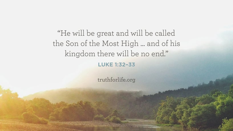 He will be great and will be called the Son of the Most High … and of his kingdom there will be no end. - Luke 1:32-33