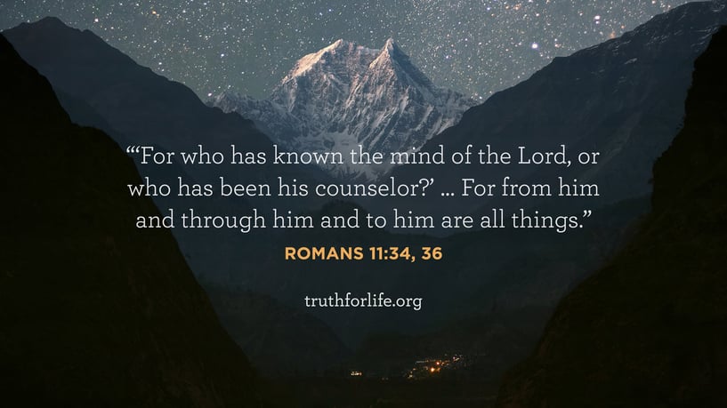 For who has known the mind of the Lord, or who has been his counselor?’ … For from him and through him and to him are all things. - Romans 11:34, 36