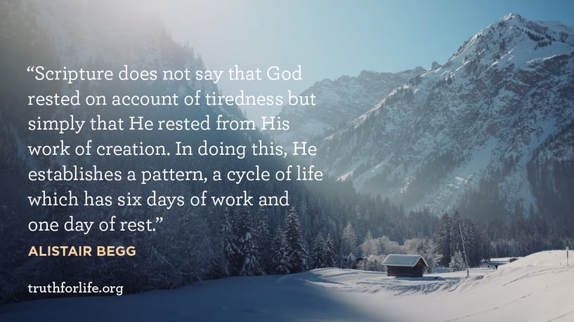 Scripture does not say that God rested on account of tiredness but simply that He rested from His work of creation. In doing this, He establishes a pattern, a cycle of life which has six days of work and one day of rest. - Alistair Begg