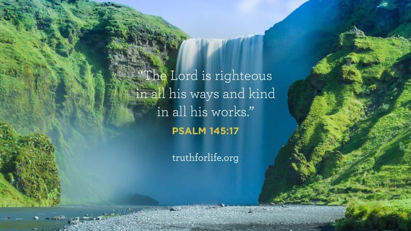 The Lord is righteous in all his ways and kind in all his works. - Psalm 145:17