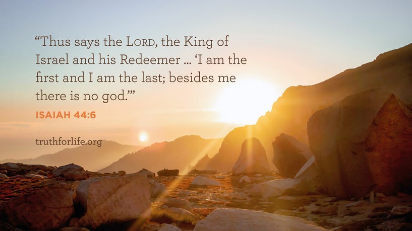 Thus says the LORD, the King of Israel and his Redeemer ... ‘I am the first and I am the last; besides me there is no god.’ - ISAIAH 44:6