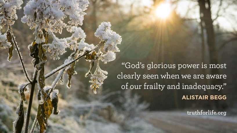 God’s glorious power is most clearly seen when we are aware of our frailty and inadequacy. - Alistair Begg