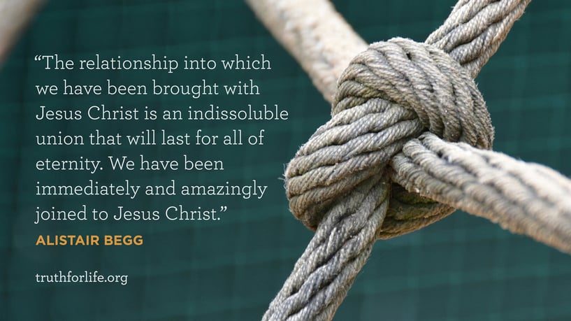 The relationship into which we have been brought with Jesus Christ is an indissoluble union that will last for all of eternity. We have been immediately and amazingly joined to Jesus Christ. - —Alistair Begg