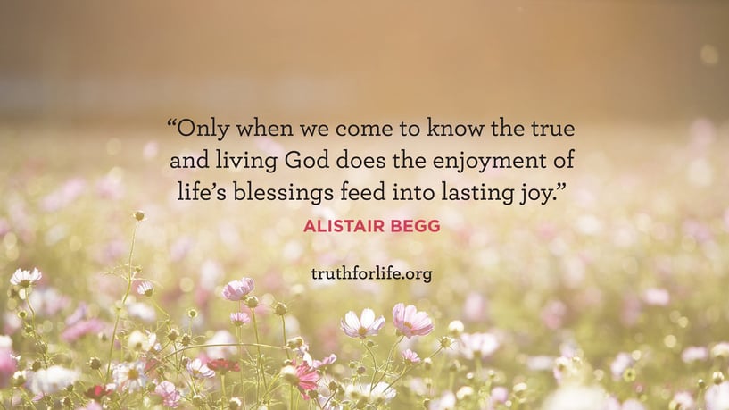Only when we come to know the true and living God does the enjoyment of life's blessings feed into lasting joy. - Alistair Begg Only when we come to know the true and living God does the enjoyment of life's blessings feed into lasting joy. - Alistair Begg