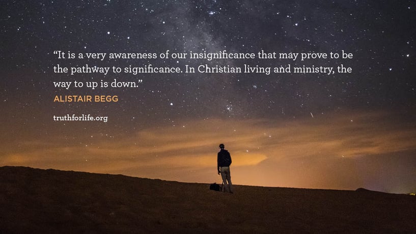 It is a very awareness of our insignificance that may prove to be the pathway to significance. In Christian living and ministry, the way to up is down. - Alistair Begg