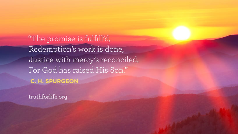 The promise is fulfill’d, Redemption’s work is done, Justice with mercy’s reconciled, For God has raised His Son. - C.H. Spurgeon