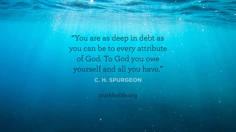 You are as deep in debt as you can be to every attribute of God. To God you owe yourself and all you have. - C.H. Spurgeon You are as deep in debt as you can be to every attribute of God. To God you owe yourself and all you have. - C.H. Spurgeon