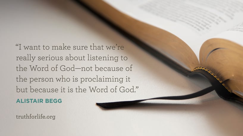 I want to make sure that we’re really serious about listening to the Word of God—not because of the person who is proclaiming it but because it is the Word of God. - Alistair Begg I want to make sure that we’re really serious about listening to the Word of God—not because of the person who is proclaiming it but because it is the Word of God. - Alistair Begg
