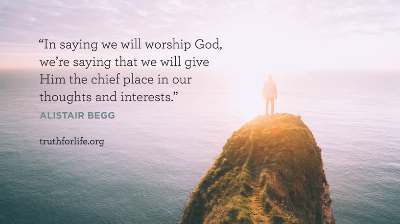 In saying we will worship God, we’re saying that we will give Him the chief place in our thoughts and interests. - Alistair Begg