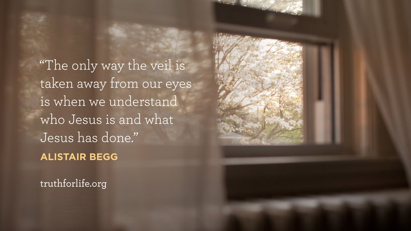 The only way the veil is taken away from our eyes is when we understand who Jesus is and what Jesus has done. - Alistair Begg The only way the veil is taken away from our eyes is when we understand who Jesus is and what Jesus has done. - Alistair Begg