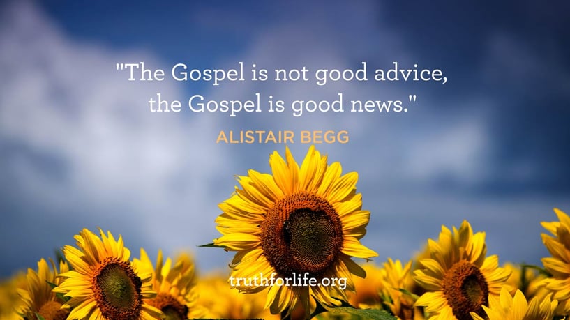 The Gospel is not good advice, the Gospel is good news. - Alistair Begg
