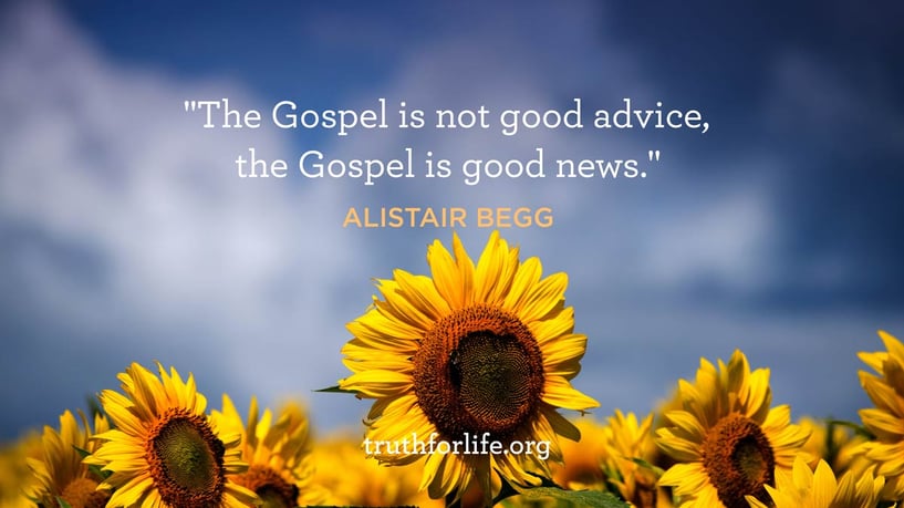 The Gospel is not good advice, the Gospel is good news. - Alistair Begg The Gospel is not good advice, the Gospel is good news. - Alistair Begg