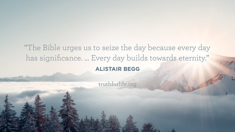 The Bible urges us to seize the day because every day has significance … Every day builds towards eternity. - Alistair Begg