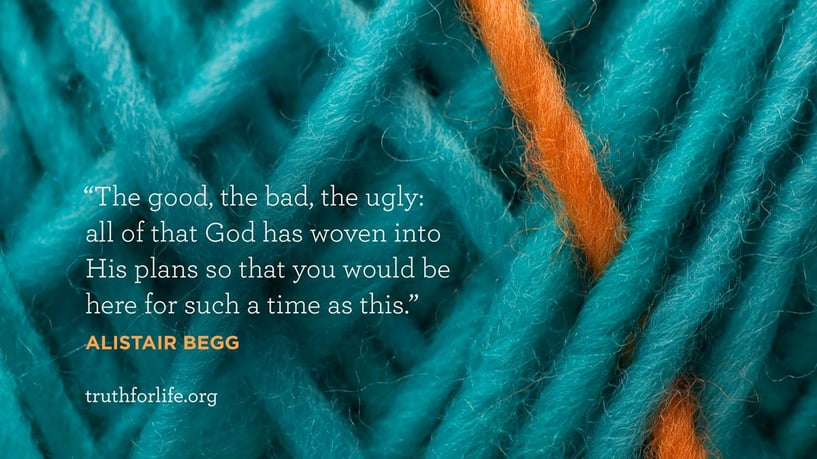 The good, the bad, the ugly: all of that God has woven into His plans so that you would be here for such a time as this. - Alistair Begg The good, the bad, the ugly: all of that God has woven into His plans so that you would be here for such a time as this. - Alistair Begg