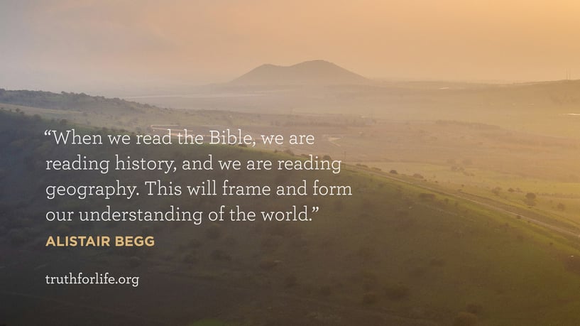 When we read the Bible, we are reading history, and we are reading and geography. This will frame and form our understanding of the world. - Alistair Begg